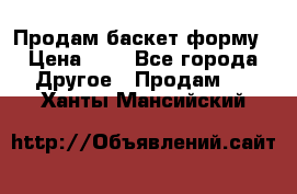 Продам баскет форму › Цена ­ 1 - Все города Другое » Продам   . Ханты-Мансийский